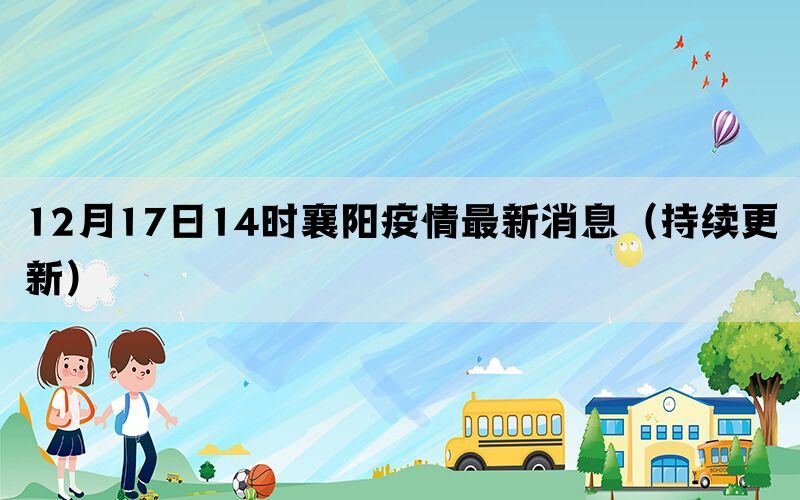 12月17日14時(shí)襄陽疫情最新消息（持續(xù)更新）