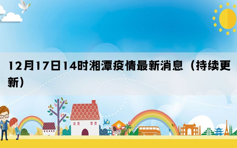 12月17日14時(shí)湘潭疫情最新消息（持續(xù)更新）