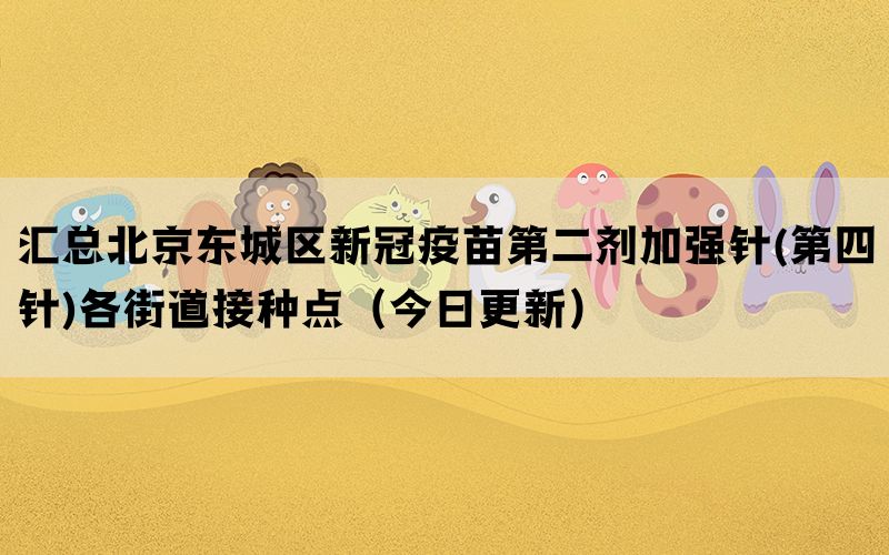 匯總北京東城區(qū)新冠疫苗第二劑加強(qiáng)針(第四針)各街道接種點(diǎn)（今日更新）