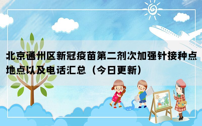 北京通州區(qū)新冠疫苗第二劑次加強(qiáng)針接種點(diǎn)地點(diǎn)以及電話匯總（今日更新）