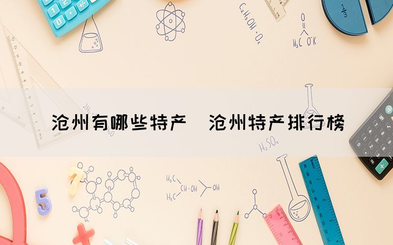 滄州有哪些特產(chǎn)（滄州特產(chǎn)排行榜）