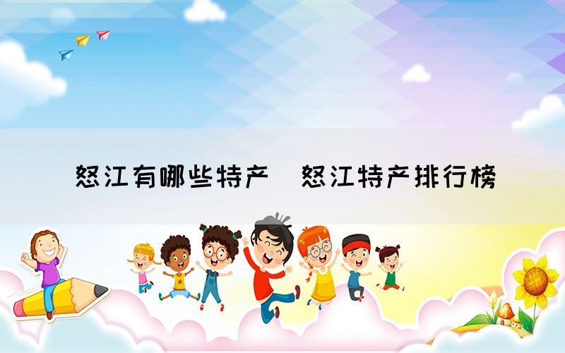 怒江有哪些特產(chǎn)（怒江特產(chǎn)排行榜）