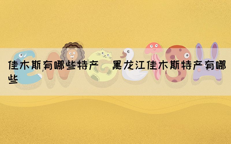 佳木斯有哪些特產(chǎn)(黑龍江佳木斯特產(chǎn)有哪些)