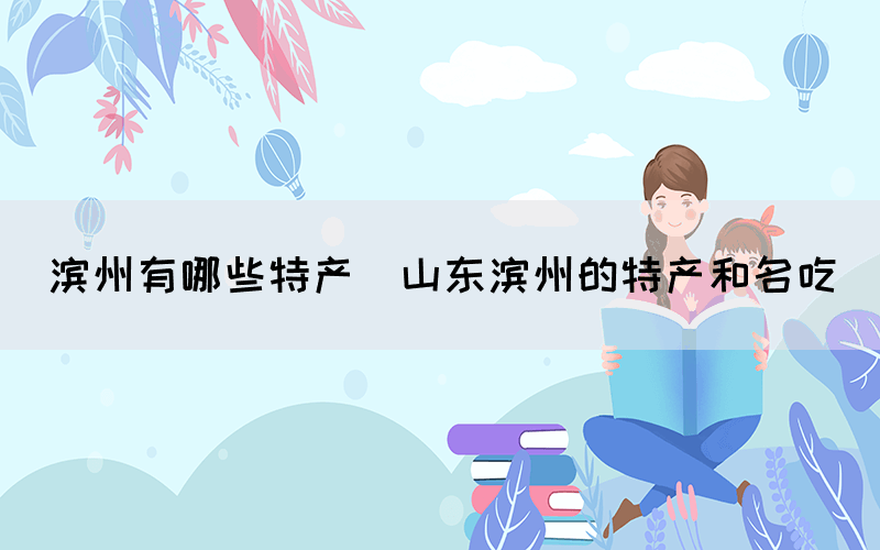 濱州有哪些特產(chǎn)(山東濱州的特產(chǎn)和名吃)