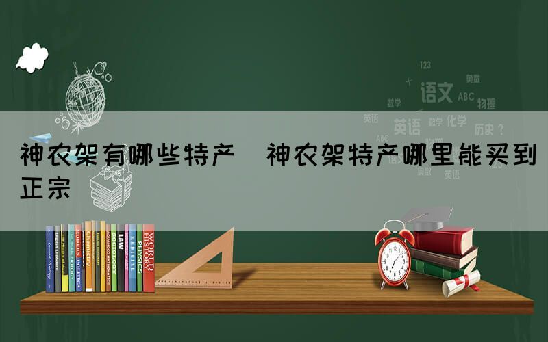 神農(nóng)架有哪些特產(chǎn)(神農(nóng)架特產(chǎn)哪里能買(mǎi)到正宗)