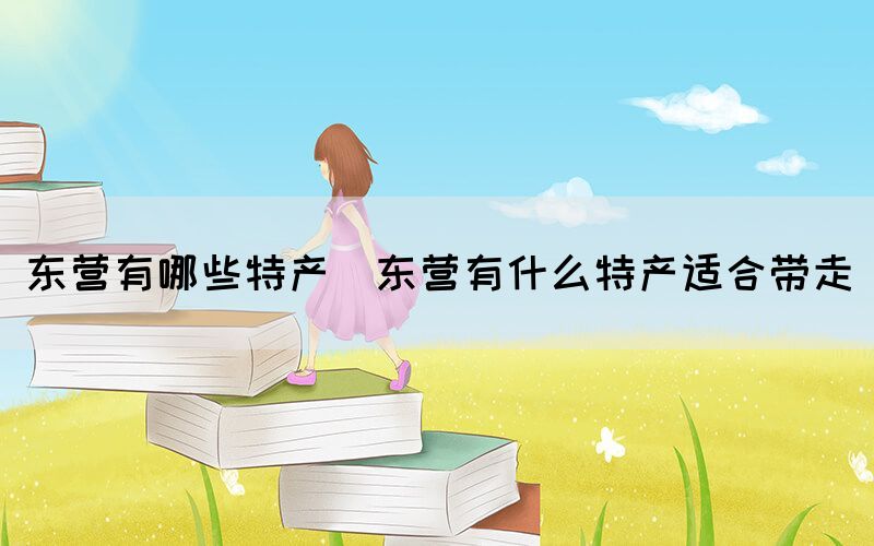 東營(yíng)有哪些特產(chǎn)(東營(yíng)有什么特產(chǎn)適合帶走)