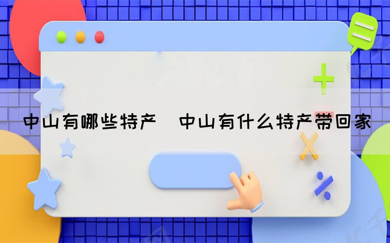 中山有哪些特產(chǎn)(中山有什么特產(chǎn)帶回家)