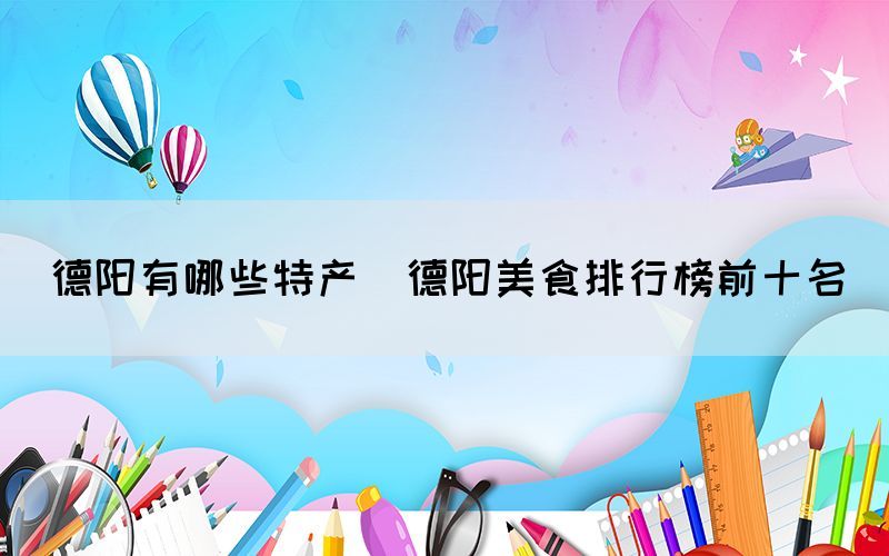 德陽有哪些特產(chǎn)(德陽美食排行榜前十名)