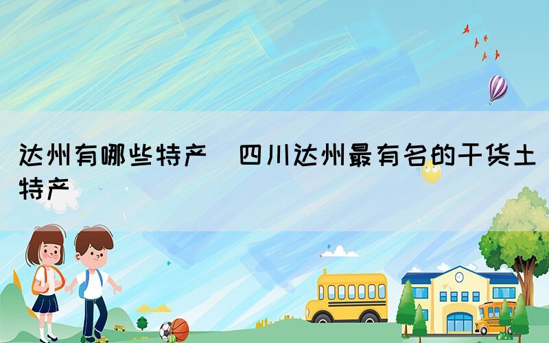 達州有哪些特產(chǎn)(四川達州最有名的干貨土特產(chǎn))