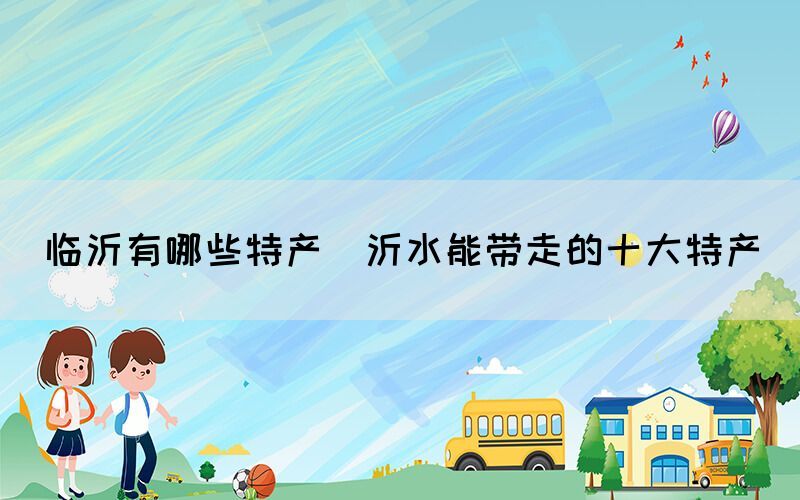 臨沂有哪些特產(chǎn)(沂水能帶走的十大特產(chǎn))