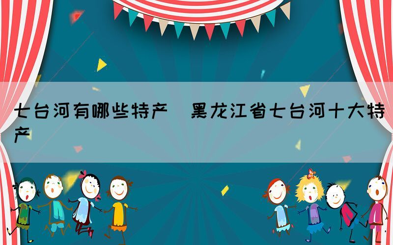 七臺河有哪些特產(chǎn)(黑龍江省七臺河十大特產(chǎn))