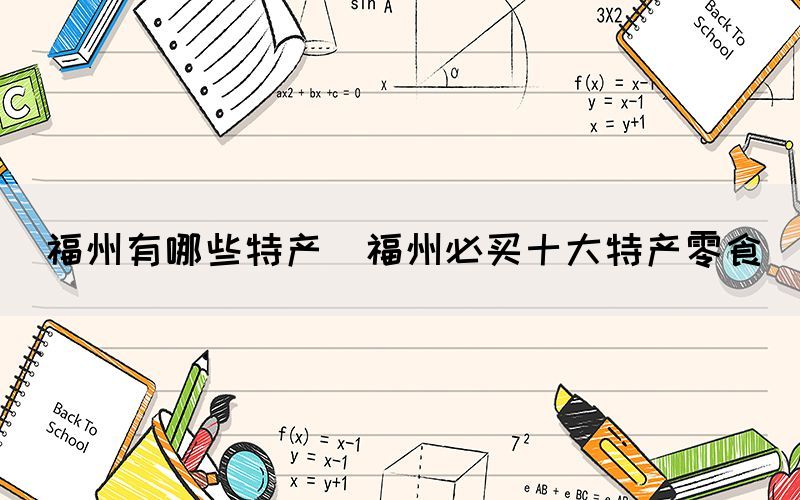 福州有哪些特產(chǎn)(福州必買十大特產(chǎn)零食)