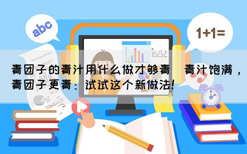 青團子的青汁用什么做才夠青(青汁飽滿，青團子更青：試試這個新做法！)