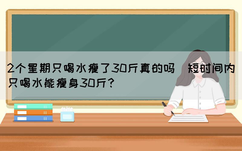 2個星期只喝水瘦了30斤真的嗎(短時間內(nèi)只喝水能瘦身30斤？)