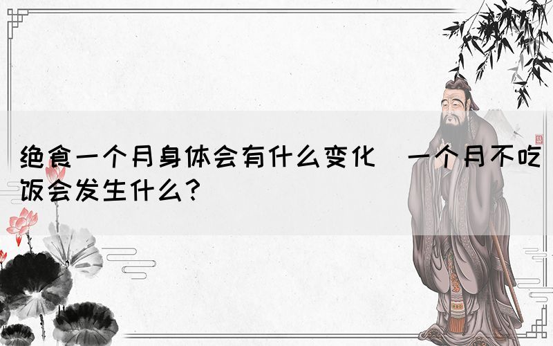 絕食一個月身體會有什么變化(一個月不吃飯會發(fā)生什么？)