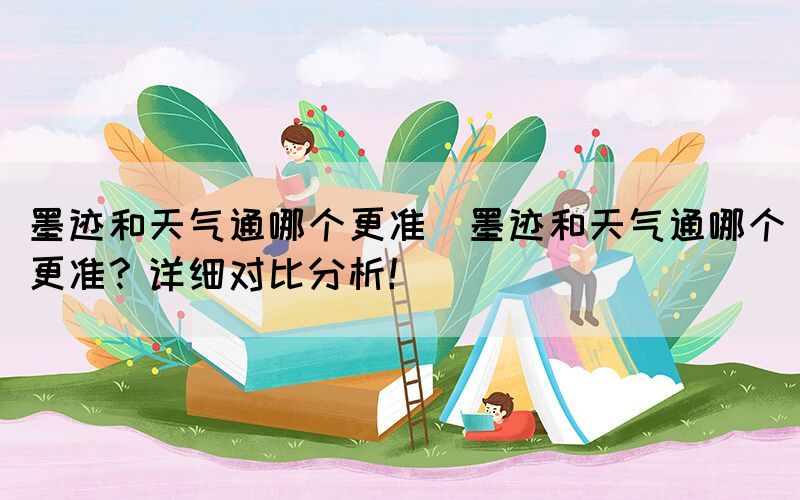 墨跡和天氣通哪個更準(墨跡和天氣通哪個更準？詳細對比分析！)