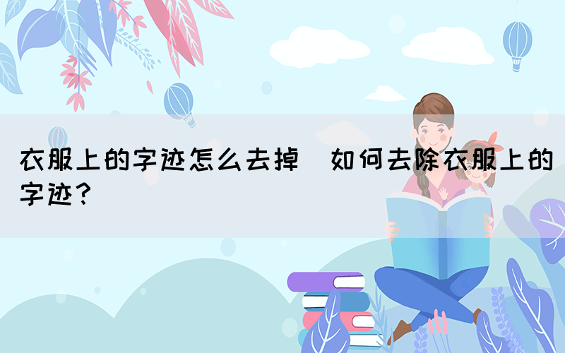 衣服上的字跡怎么去掉(如何去除衣服上的字跡？)