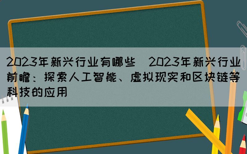 2023年新興行業(yè)有哪些(2023年新興行業(yè)前瞻：探索人工智能、虛擬現(xiàn)實和區(qū)塊鏈等科技的應用)