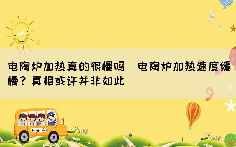 電陶爐加熱真的很慢嗎(電陶爐加熱速度緩慢？真相或許并非如此)