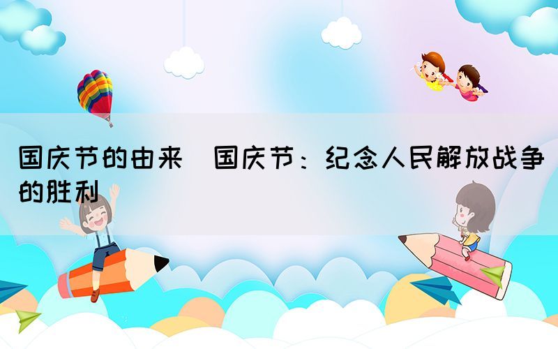 國慶節(jié)的由來(國慶節(jié)：紀念人民解放戰(zhàn)爭的勝利)