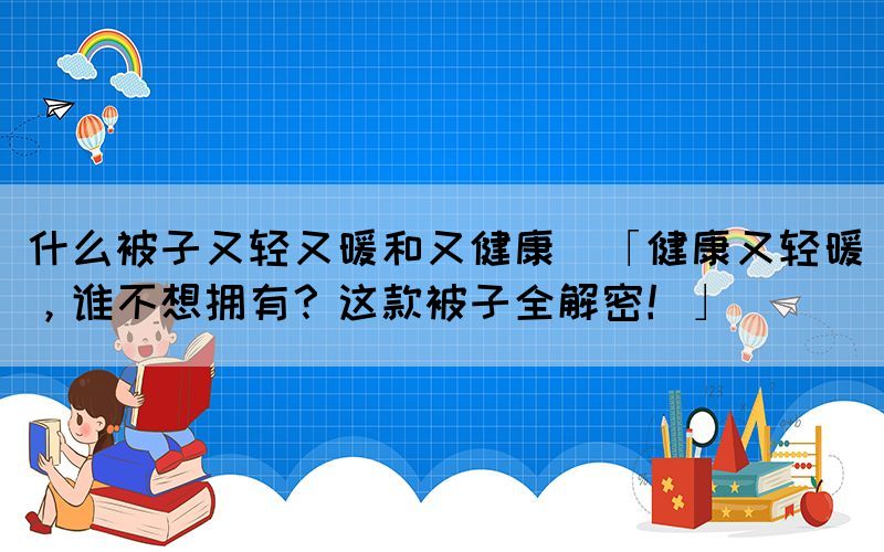 什么被子又輕又暖和又健康(「健康又輕暖，誰不想擁有？這款被子全解密！」)