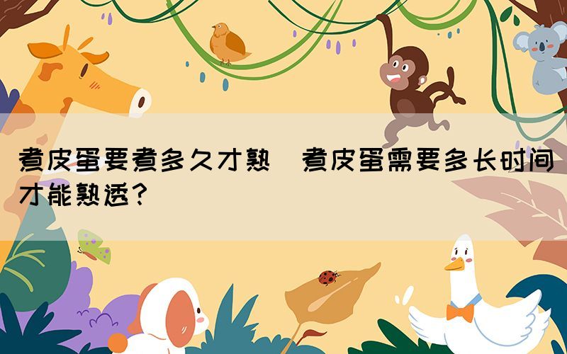 煮皮蛋要煮多久才熟(煮皮蛋需要多長時間才能熟透？)