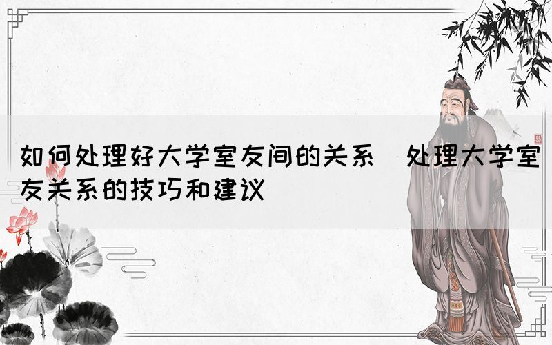 如何處理好大學室友間的關(guān)系(處理大學室友關(guān)系的技巧和建議)