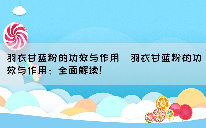 羽衣甘藍粉的功效與作用(羽衣甘藍粉的功效與作用：全面解讀！)