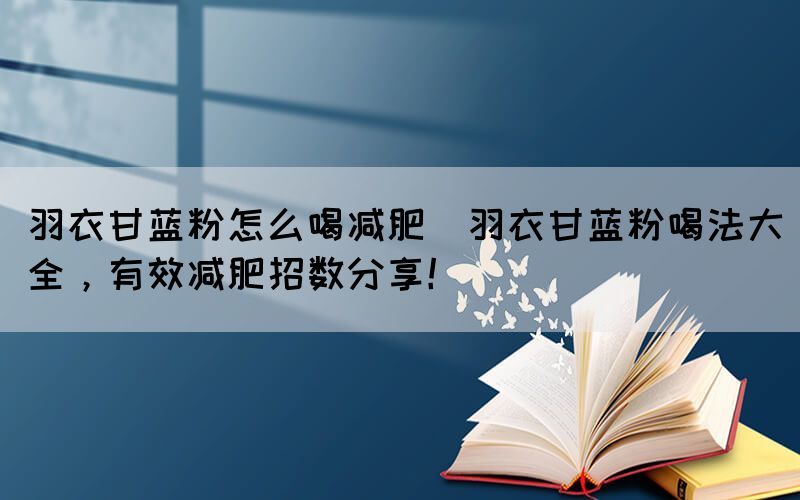 羽衣甘藍(lán)粉怎么喝減肥(羽衣甘藍(lán)粉喝法大全，有效減肥招數(shù)分享！)