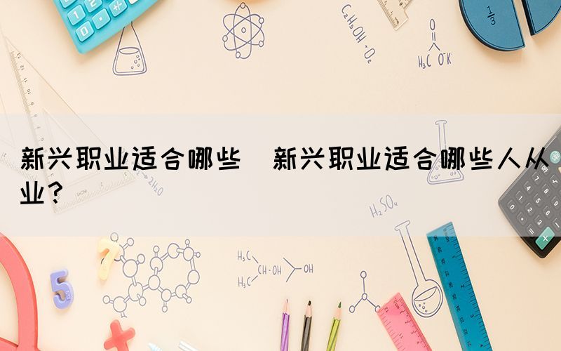 新興職業(yè)適合哪些(新興職業(yè)適合哪些人從業(yè)？)