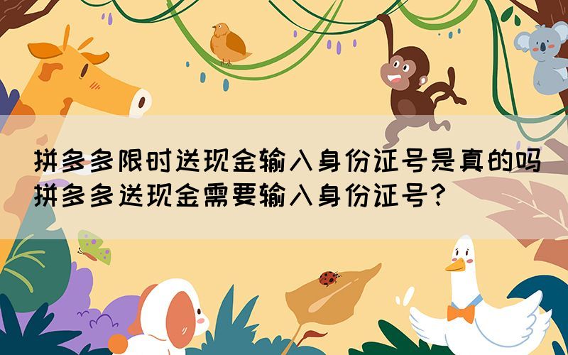 拼多多限時(shí)送現(xiàn)金輸入身份證號(hào)是真的嗎(拼多多送現(xiàn)金需要輸入身份證號(hào)？)