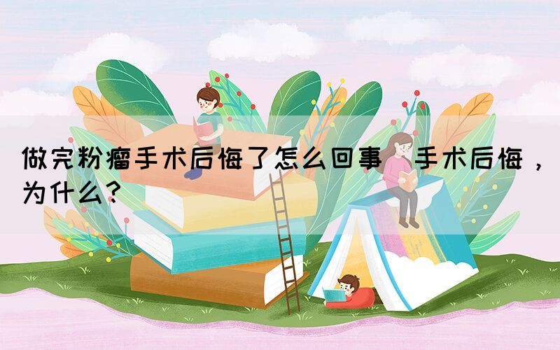 做完粉瘤手術(shù)后悔了怎么回事(手術(shù)后悔，為什么？)