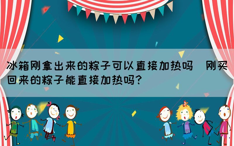 冰箱剛拿出來的粽子可以直接加熱嗎(剛買回來的粽子能直接加熱嗎？)