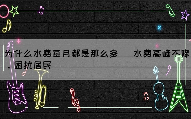 為什么水費(fèi)每月都是那么多 (水費(fèi)高峰不降，困擾居民)