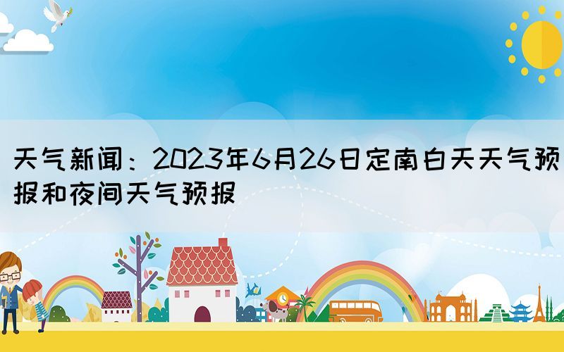 天氣新聞：2023年6月26日定南白天天氣預(yù)報(bào)和夜間天氣預(yù)報(bào)(圖1)