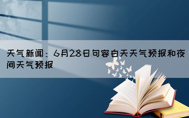 天氣新聞：6月28日句容白天天氣預(yù)報和夜間天氣預(yù)報(圖1)