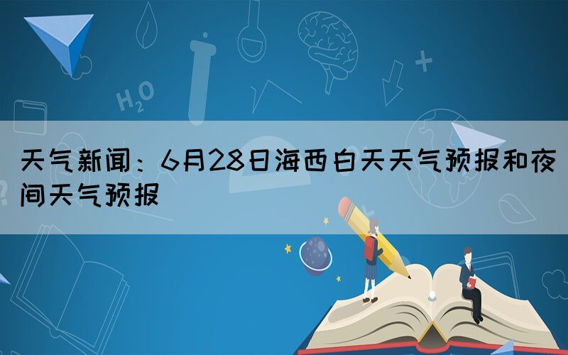天氣新聞：6月28日海西白天天氣預(yù)報(bào)和夜間天氣預(yù)報(bào)(圖1)