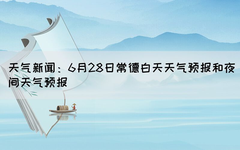 天氣新聞：6月28日常德白天天氣預(yù)報(bào)和夜間天氣預(yù)報(bào)(圖1)