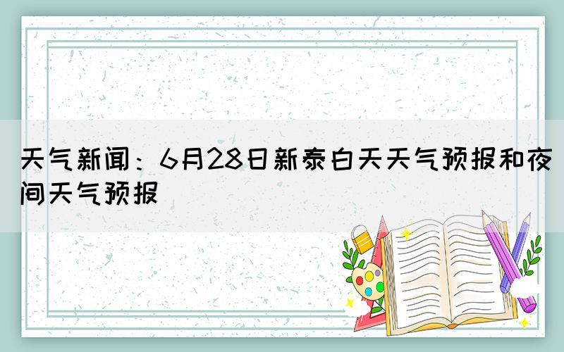 天氣新聞：6月28日新泰白天天氣預(yù)報(bào)和夜間天氣預(yù)報(bào)(圖1)