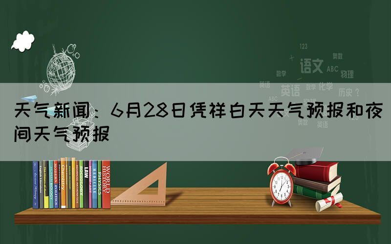 天氣新聞：6月28日憑祥白天天氣預(yù)報和夜間天氣預(yù)報(圖1)