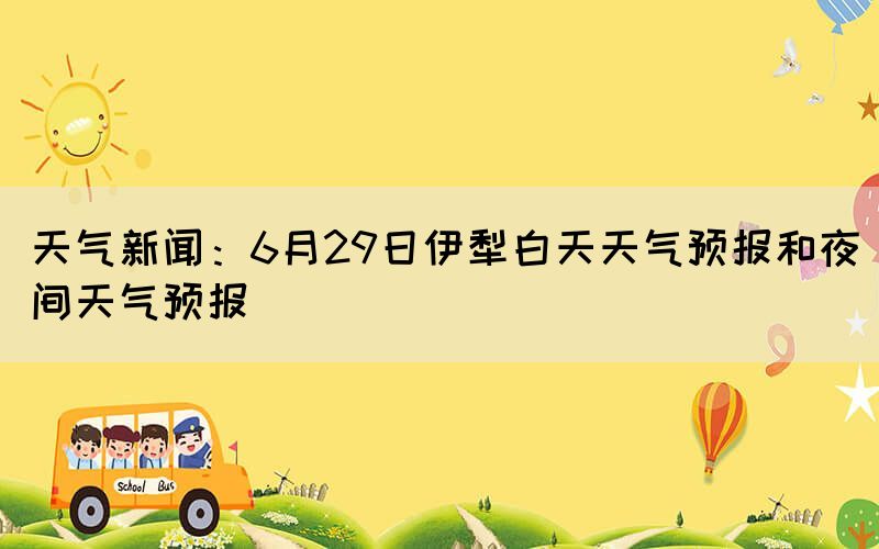 天氣新聞：6月29日伊犁白天天氣預(yù)報和夜間天氣預(yù)報(圖1)