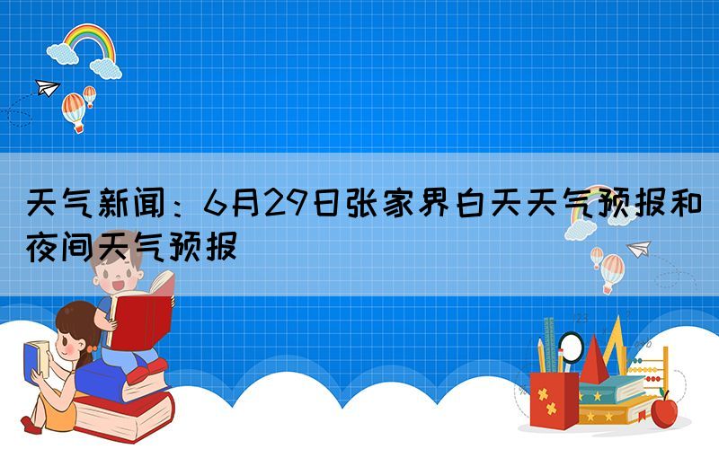 天氣新聞：6月29日張家界白天天氣預報和夜間天氣預報(圖1)