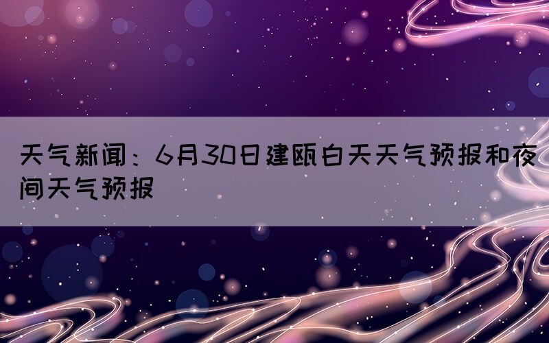 天氣新聞：6月30日建甌白天天氣預報和夜間天氣預報(圖1)