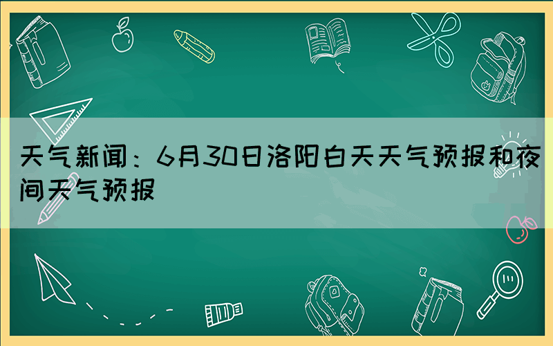天氣新聞：6月30日洛陽(yáng)白天天氣預(yù)報(bào)和夜間天氣預(yù)報(bào)(圖1)