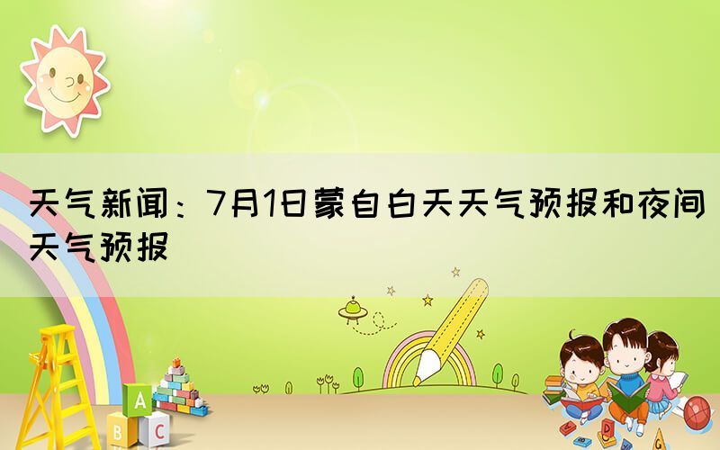 天氣新聞：7月1日蒙自白天天氣預(yù)報(bào)和夜間天氣預(yù)報(bào)(圖1)