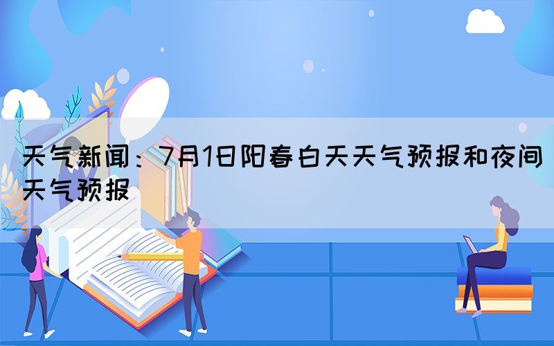 天氣新聞：7月1日陽春白天天氣預報和夜間天氣預報(圖1)