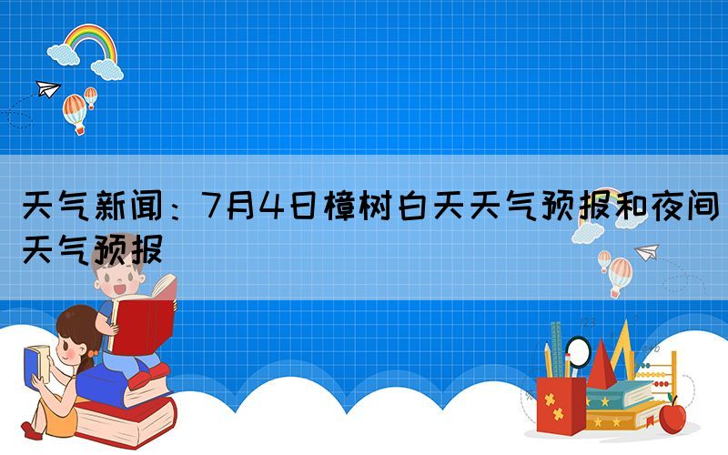 天氣新聞：7月4日樟樹白天天氣預(yù)報(bào)和夜間天氣預(yù)報(bào)(圖1)