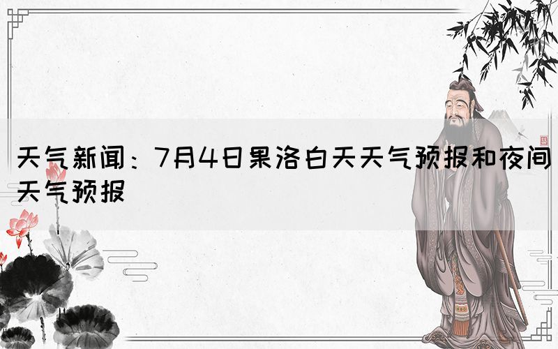 天氣新聞：7月4日果洛白天天氣預(yù)報(bào)和夜間天氣預(yù)報(bào)(圖1)