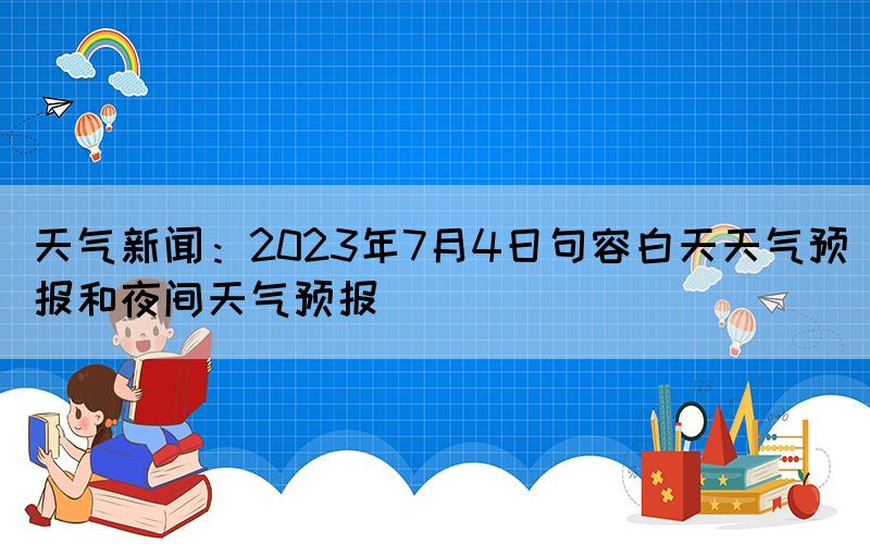天氣新聞：2023年7月4日句容白天天氣預報和夜間天氣預報(圖1)