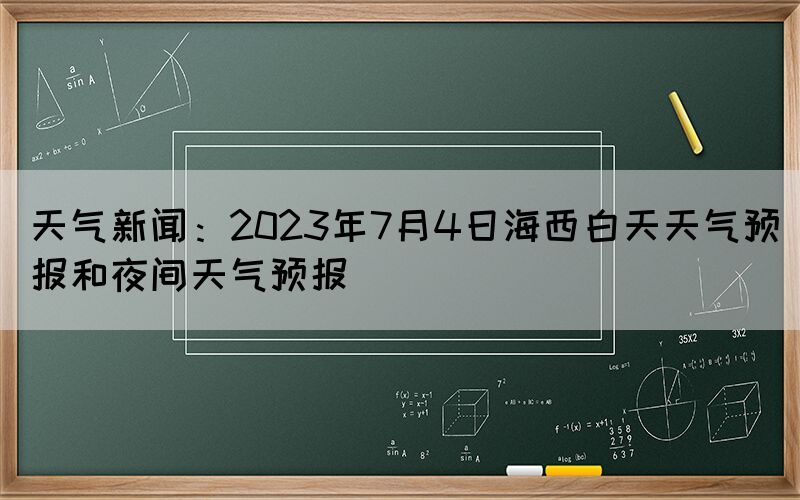 天氣新聞：2023年7月4日海西白天天氣預(yù)報(bào)和夜間天氣預(yù)報(bào)(圖1)